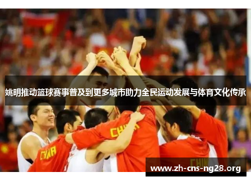 姚明推动篮球赛事普及到更多城市助力全民运动发展与体育文化传承 姚明推动篮球赛事普及到更多城市助力全民运动发展与体育文化传承