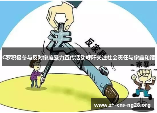 C罗积极参与反对家庭暴力宣传活动呼吁关注社会责任与家庭和谐 C罗积极参与反对家庭暴力宣传活动呼吁关注社会责任与家庭和谐