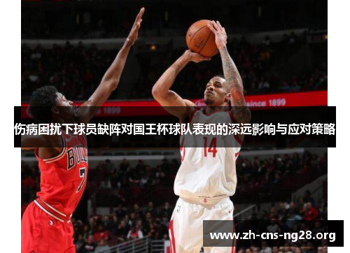 伤病困扰下球员缺阵对国王杯球队表现的深远影响与应对策略 伤病困扰下球员缺阵对国王杯球队表现的深远影响与应对策略