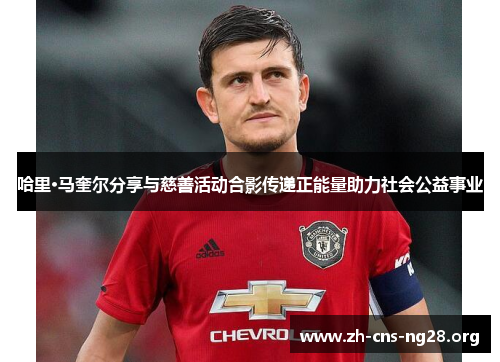 哈里·马奎尔分享与慈善活动合影传递正能量助力社会公益事业 哈里·马奎尔分享与慈善活动合影传递正能量助力社会公益事业