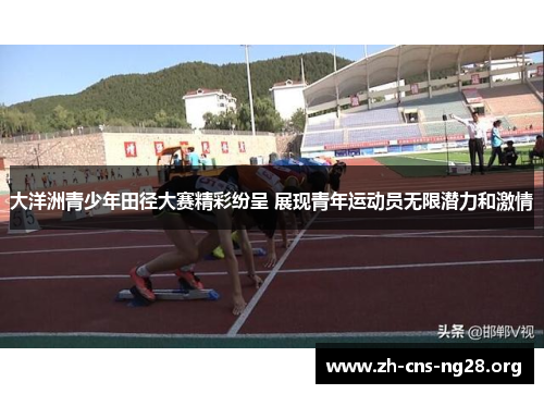 大洋洲青少年田径大赛精彩纷呈 展现青年运动员无限潜力和激情 大洋洲青少年田径大赛精彩纷呈 展现青年运动员无限潜力和激情
