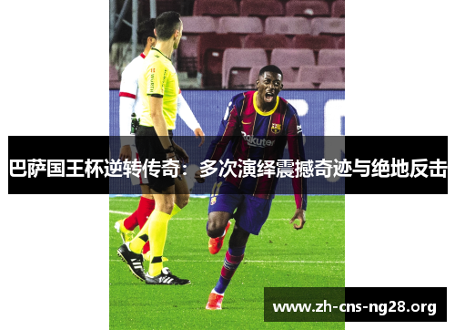 巴萨国王杯逆转传奇:多次演绎震撼奇迹与绝地反击 巴萨国王杯逆转传奇:多次演绎震撼奇迹与绝地反击