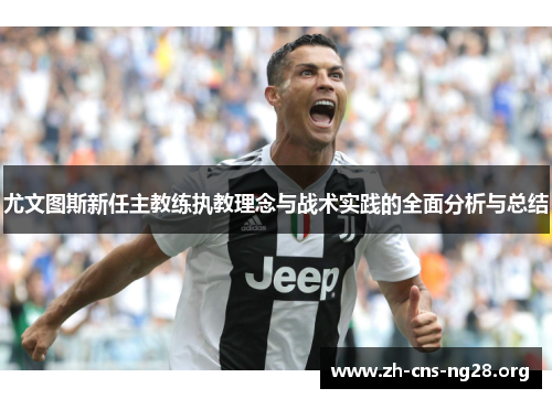 尤文图斯新任主教练执教理念与战术实践的全面分析与总结 尤文图斯新任主教练执教理念与战术实践的全面分析与总结