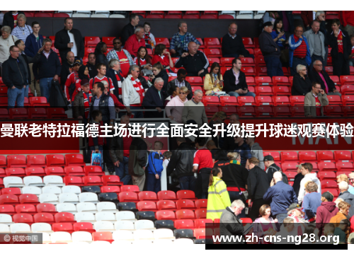 曼联老特拉福德主场进行全面安全升级提升球迷观赛体验 曼联老特拉福德主场进行全面安全升级提升球迷观赛体验