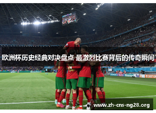 欧洲杯历史经典对决盘点 最激烈比赛背后的传奇瞬间 欧洲杯历史经典对决盘点 最激烈比赛背后的传奇瞬间