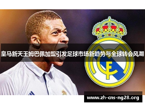 皇马新天王姆巴佩加盟引发足球市场新趋势与全球转会风潮 皇马新天王姆巴佩加盟引发足球市场新趋势与全球转会风潮
