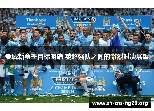 曼城新赛季目标明确 英超强队之间的激烈对决展望 曼城新赛季目标明确 英超强队之间的激烈对决展望