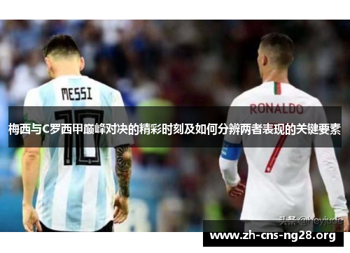 梅西与C罗西甲巅峰对决的精彩时刻及如何分辨两者表现的关键要素 梅西与C罗西甲巅峰对决的精彩时刻及如何分辨两者表现的关键要素