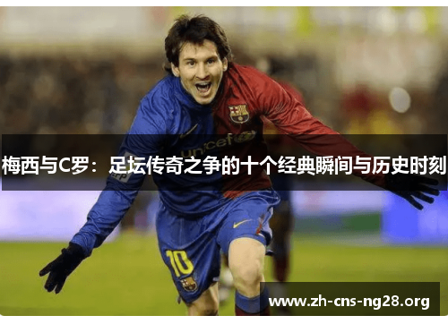 梅西与C罗:足坛传奇之争的十个经典瞬间与历史时刻 梅西与C罗:足坛传奇之争的十个经典瞬间与历史时刻
