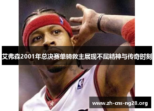 艾弗森2001年总决赛单骑救主展现不屈精神与传奇时刻 艾弗森2001年总决赛单骑救主展现不屈精神与传奇时刻