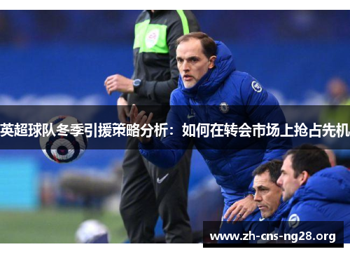 英超球队冬季引援策略分析:如何在转会市场上抢占先机 英超球队冬季引援策略分析:如何在转会市场上抢占先机
