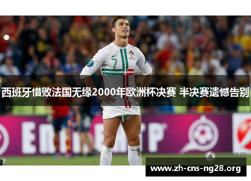 西班牙惜败法国无缘2000年欧洲杯决赛 半决赛遗憾告别 西班牙惜败法国无缘2000年欧洲杯决赛 半决赛遗憾告别