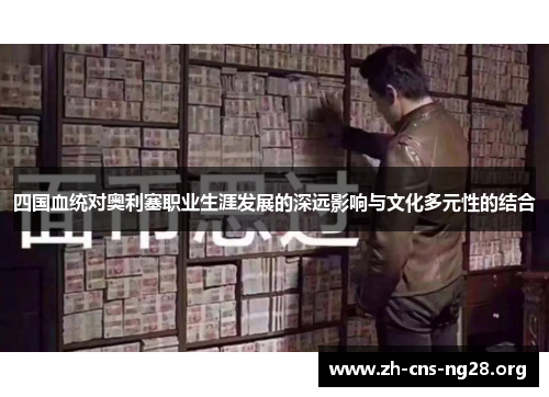 四国血统对奥利塞职业生涯发展的深远影响与文化多元性的结合 四国血统对奥利塞职业生涯发展的深远影响与文化多元性的结合