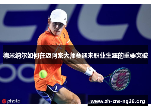 德米纳尔如何在迈阿密大师赛迎来职业生涯的重要突破 德米纳尔如何在迈阿密大师赛迎来职业生涯的重要突破