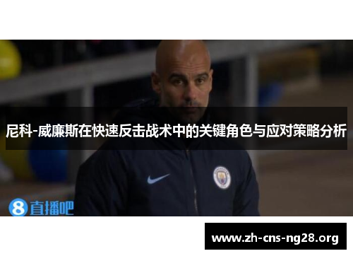 尼科-威廉斯在快速反击战术中的关键角色与应对策略分析 尼科-威廉斯在快速反击战术中的关键角色与应对策略分析