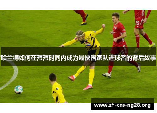 哈兰德如何在短短时间内成为最快国家队进球者的背后故事 哈兰德如何在短短时间内成为最快国家队进球者的背后故事