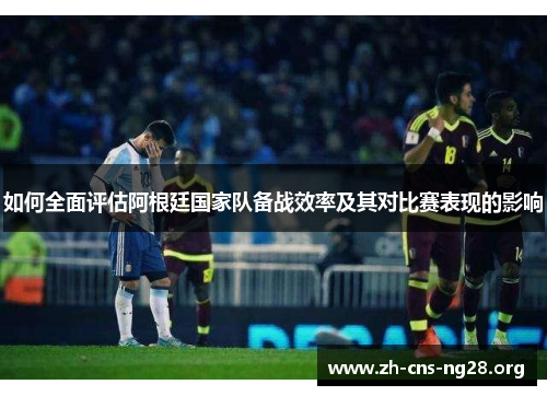 如何全面评估阿根廷国家队备战效率及其对比赛表现的影响 如何全面评估阿根廷国家队备战效率及其对比赛表现的影响