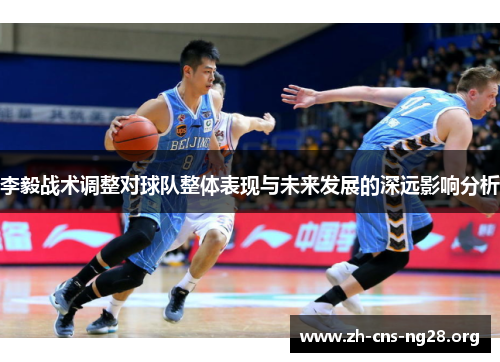李毅战术调整对球队整体表现与未来发展的深远影响分析