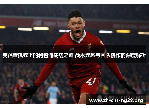 克洛普执教下的利物浦成功之道 战术理念与团队协作的深度解析 克洛普执教下的利物浦成功之道 战术理念与团队协作的深度解析