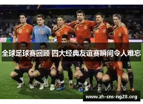 全球足球赛回顾 四大经典友谊赛瞬间令人难忘 全球足球赛回顾 四大经典友谊赛瞬间令人难忘