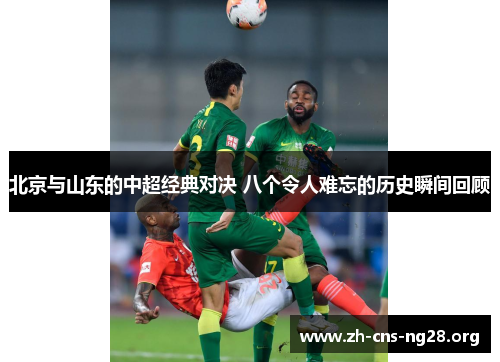 北京与山东的中超经典对决 八个令人难忘的历史瞬间回顾 北京与山东的中超经典对决 八个令人难忘的历史瞬间回顾
