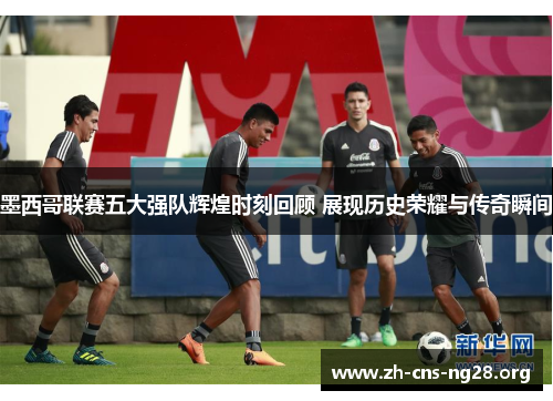 墨西哥联赛五大强队辉煌时刻回顾 展现历史荣耀与传奇瞬间 墨西哥联赛五大强队辉煌时刻回顾 展现历史荣耀与传奇瞬间