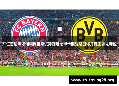 拜仁慕尼黑如何根据自身优势制定德甲长期战略目标并稳固领先地位 拜仁慕尼黑如何根据自身优势制定德甲长期战略目标并稳固领先地位