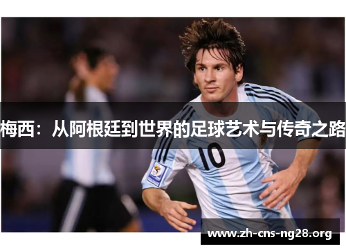 梅西:从阿根廷到世界的足球艺术与传奇之路 梅西:从阿根廷到世界的足球艺术与传奇之路