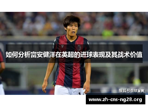 如何分析富安健洋在英超的进球表现及其战术价值 如何分析富安健洋在英超的进球表现及其战术价值