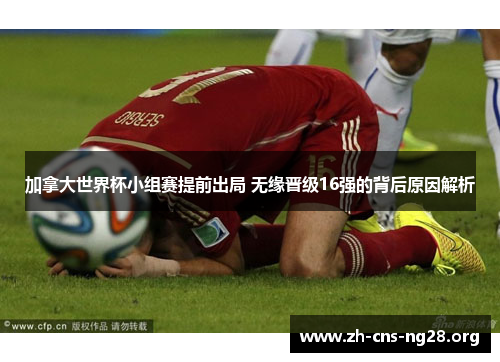 加拿大世界杯小组赛提前出局 无缘晋级16强的背后原因解析 加拿大世界杯小组赛提前出局 无缘晋级16强的背后原因解析