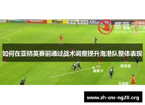 如何在亚精英赛前通过战术调整提升海港队整体表现 如何在亚精英赛前通过战术调整提升海港队整体表现