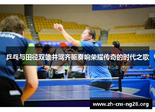 乒乓与田径双雄并驾齐驱奏响荣耀传奇的时代之歌 乒乓与田径双雄并驾齐驱奏响荣耀传奇的时代之歌