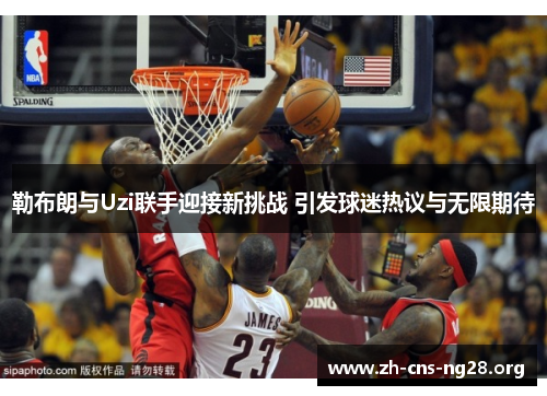 勒布朗与Uzi联手迎接新挑战 引发球迷热议与无限期待 勒布朗与Uzi联手迎接新挑战 引发球迷热议与无限期待