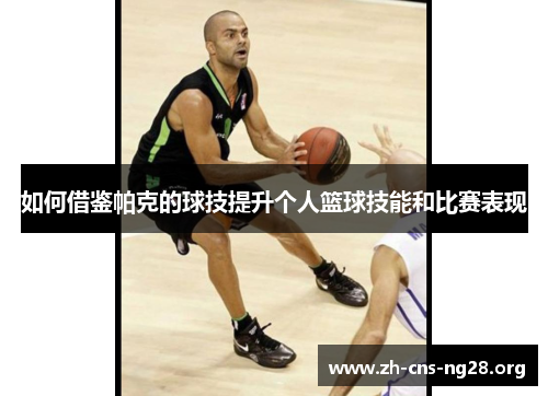如何借鉴帕克的球技提升个人篮球技能和比赛表现 如何借鉴帕克的球技提升个人篮球技能和比赛表现