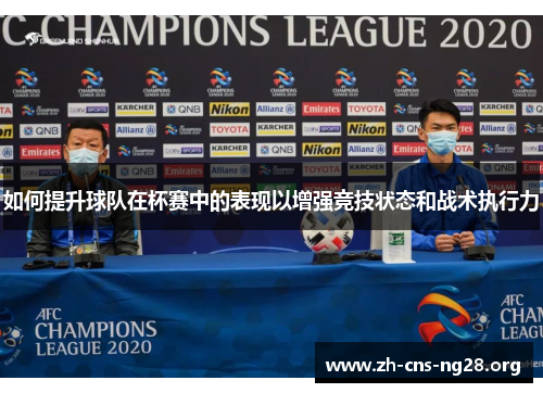 如何提升球队在杯赛中的表现以增强竞技状态和战术执行力 如何提升球队在杯赛中的表现以增强竞技状态和战术执行力