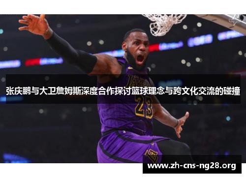 张庆鹏与大卫詹姆斯深度合作探讨篮球理念与跨文化交流的碰撞 张庆鹏与大卫詹姆斯深度合作探讨篮球理念与跨文化交流的碰撞