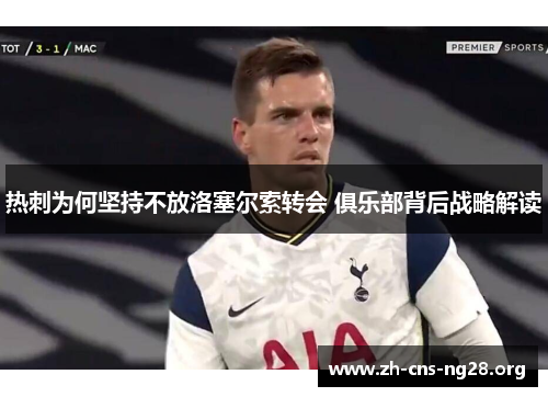 热刺为何坚持不放洛塞尔索转会 俱乐部背后战略解读 热刺为何坚持不放洛塞尔索转会 俱乐部背后战略解读