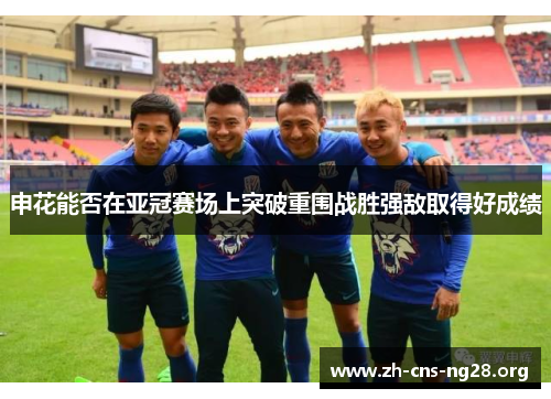申花能否在亚冠赛场上突破重围战胜强敌取得好成绩 申花能否在亚冠赛场上突破重围战胜强敌取得好成绩