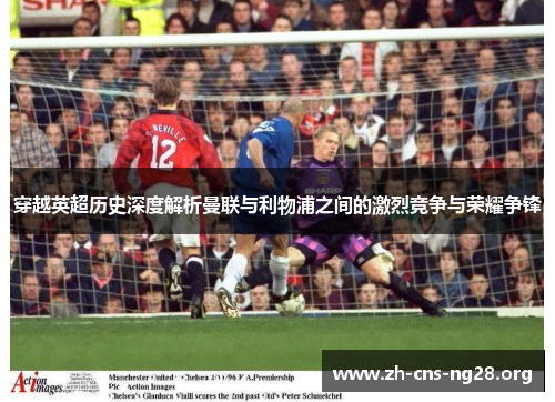 穿越英超历史深度解析曼联与利物浦之间的激烈竞争与荣耀争锋