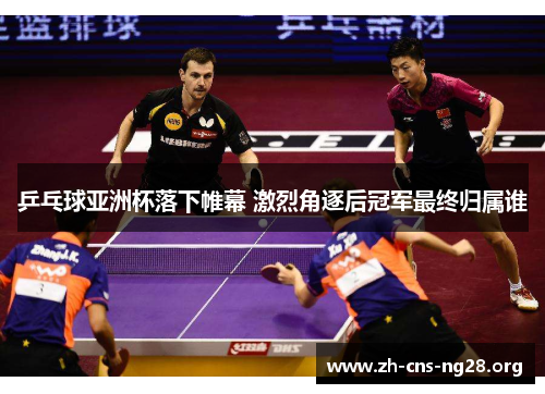 乒乓球亚洲杯落下帷幕 激烈角逐后冠军最终归属谁 乒乓球亚洲杯落下帷幕 激烈角逐后冠军最终归属谁