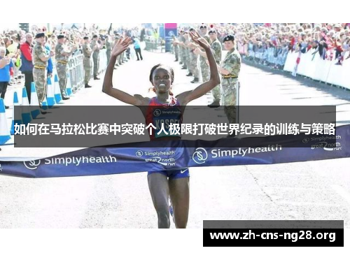 如何在马拉松比赛中突破个人极限打破世界纪录的训练与策略 如何在马拉松比赛中突破个人极限打破世界纪录的训练与策略