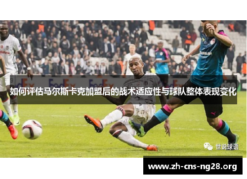 如何评估马尔斯卡克加盟后的战术适应性与球队整体表现变化 如何评估马尔斯卡克加盟后的战术适应性与球队整体表现变化