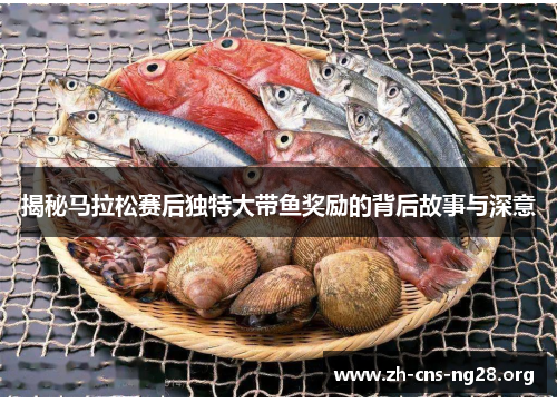 揭秘马拉松赛后独特大带鱼奖励的背后故事与深意 揭秘马拉松赛后独特大带鱼奖励的背后故事与深意