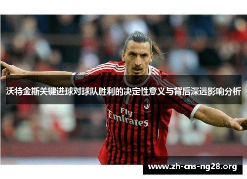 沃特金斯关键进球对球队胜利的决定性意义与背后深远影响分析 沃特金斯关键进球对球队胜利的决定性意义与背后深远影响分析