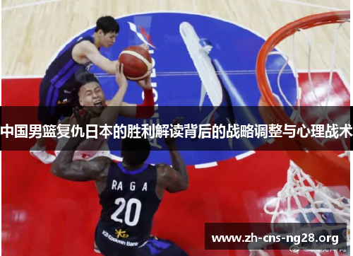 中国男篮复仇日本的胜利解读背后的战略调整与心理战术 中国男篮复仇日本的胜利解读背后的战略调整与心理战术