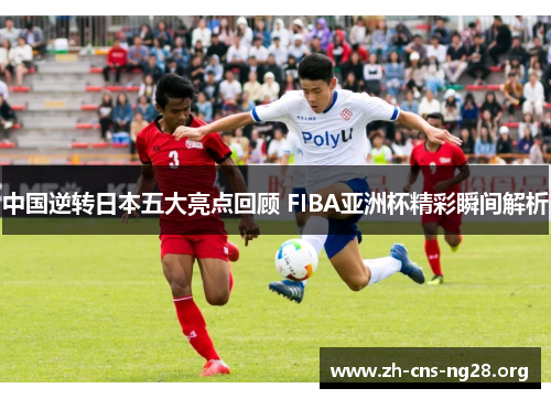 中国逆转日本五大亮点回顾 FIBA亚洲杯精彩瞬间解析 中国逆转日本五大亮点回顾 FIBA亚洲杯精彩瞬间解析