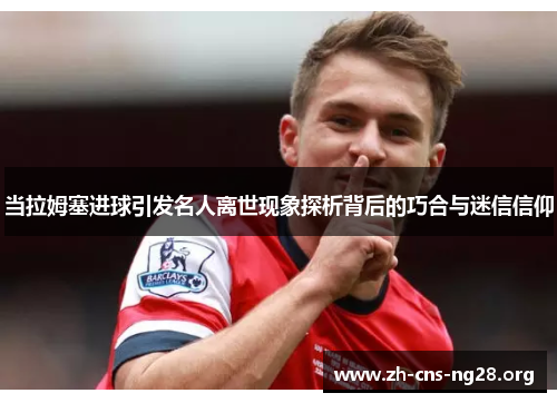 当拉姆塞进球引发名人离世现象探析背后的巧合与迷信信仰 当拉姆塞进球引发名人离世现象探析背后的巧合与迷信信仰