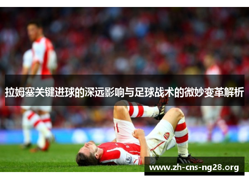拉姆塞关键进球的深远影响与足球战术的微妙变革解析 拉姆塞关键进球的深远影响与足球战术的微妙变革解析