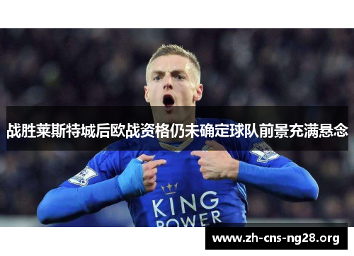 战胜莱斯特城后欧战资格仍未确定球队前景充满悬念 战胜莱斯特城后欧战资格仍未确定球队前景充满悬念