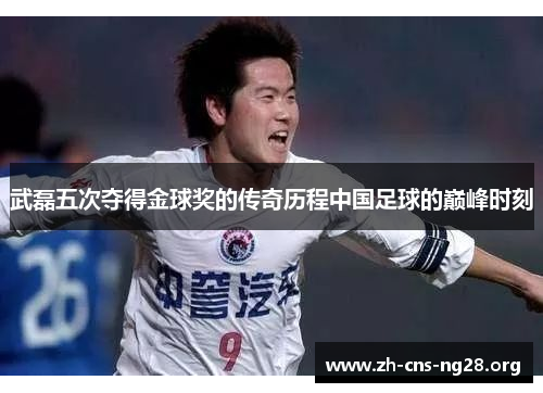 武磊五次夺得金球奖的传奇历程中国足球的巅峰时刻 武磊五次夺得金球奖的传奇历程中国足球的巅峰时刻